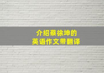 介绍蔡徐坤的英语作文带翻译