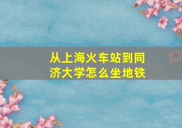 从上海火车站到同济大学怎么坐地铁