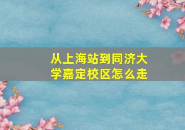 从上海站到同济大学嘉定校区怎么走