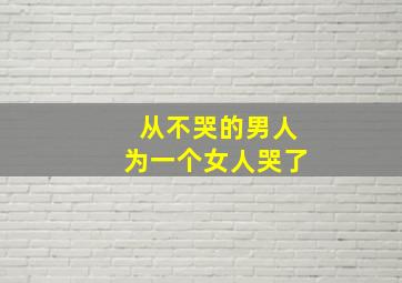 从不哭的男人为一个女人哭了