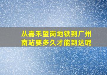 从嘉禾望岗地铁到广州南站要多久才能到达呢