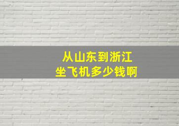 从山东到浙江坐飞机多少钱啊