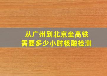 从广州到北京坐高铁需要多少小时核酸检测