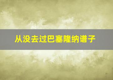 从没去过巴塞隆纳谱子