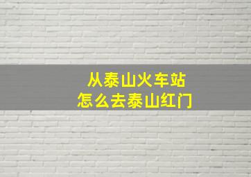 从泰山火车站怎么去泰山红门