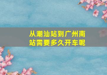 从潮汕站到广州南站需要多久开车呢