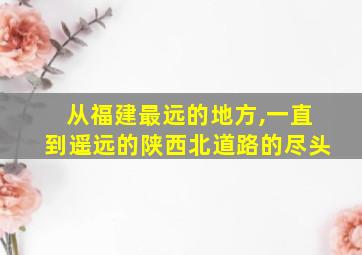 从福建最远的地方,一直到遥远的陕西北道路的尽头