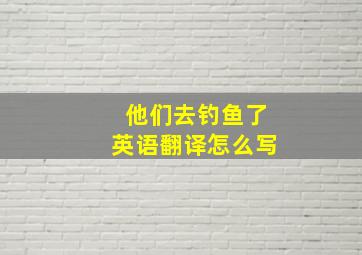 他们去钓鱼了英语翻译怎么写