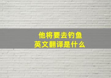 他将要去钓鱼英文翻译是什么