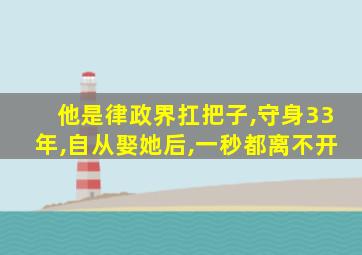 他是律政界扛把子,守身33年,自从娶她后,一秒都离不开