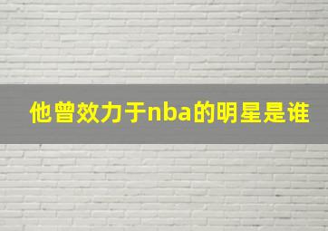 他曾效力于nba的明星是谁