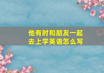 他有时和朋友一起去上学英语怎么写