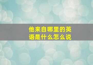 他来自哪里的英语是什么怎么说