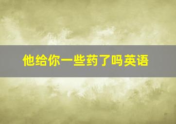 他给你一些药了吗英语