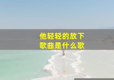 他轻轻的放下歌曲是什么歌