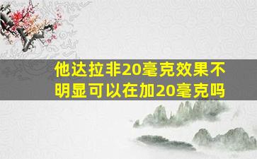 他达拉非20毫克效果不明显可以在加20毫克吗