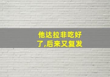 他达拉非吃好了,后来又复发