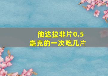 他达拉非片0.5毫克的一次吃几片