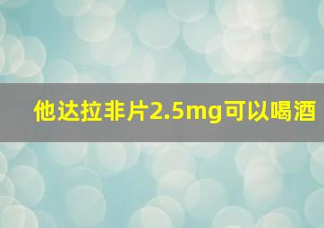 他达拉非片2.5mg可以喝酒