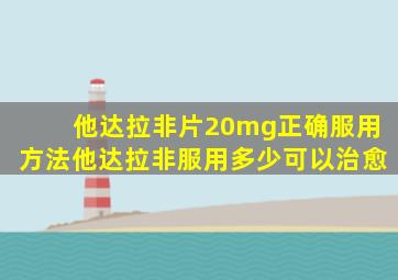 他达拉非片20mg正确服用方法他达拉非服用多少可以治愈