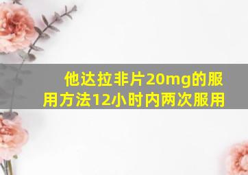 他达拉非片20mg的服用方法12小时内两次服用