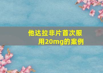 他达拉非片首次服用20mg的案例