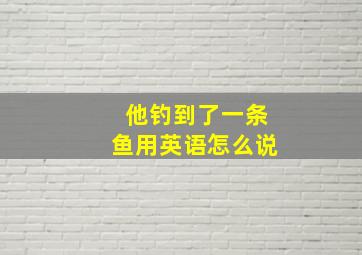 他钓到了一条鱼用英语怎么说