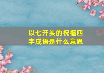 以七开头的祝福四字成语是什么意思