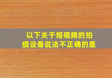 以下关于短视频的拍摄设备说法不正确的是