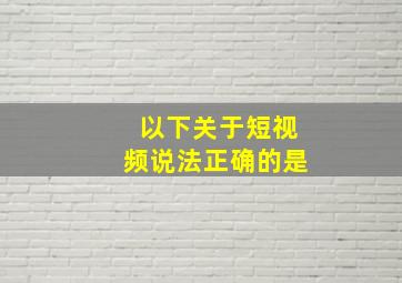 以下关于短视频说法正确的是