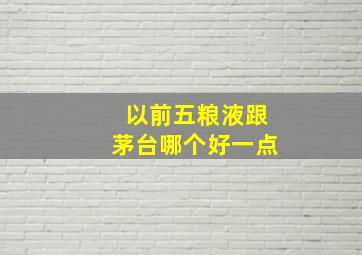 以前五粮液跟茅台哪个好一点