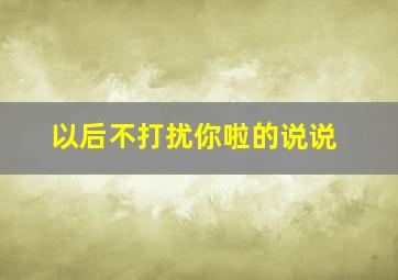 以后不打扰你啦的说说