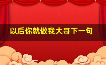 以后你就做我大哥下一句