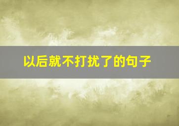 以后就不打扰了的句子