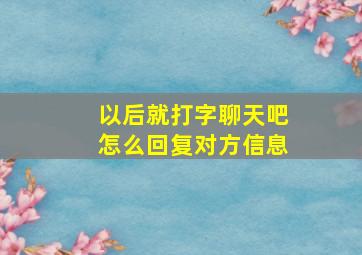 以后就打字聊天吧怎么回复对方信息