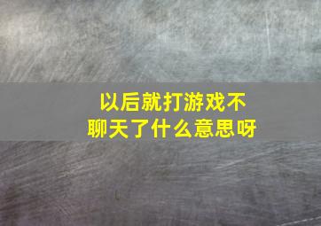 以后就打游戏不聊天了什么意思呀