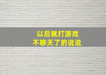 以后就打游戏不聊天了的说说