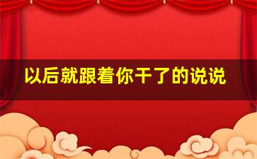 以后就跟着你干了的说说