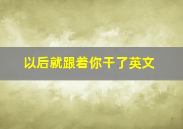 以后就跟着你干了英文