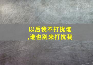 以后我不打扰谁,谁也别来打扰我