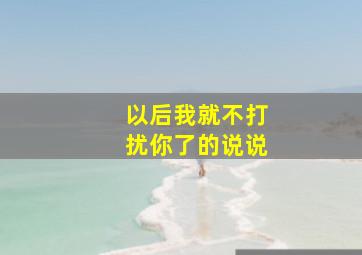 以后我就不打扰你了的说说