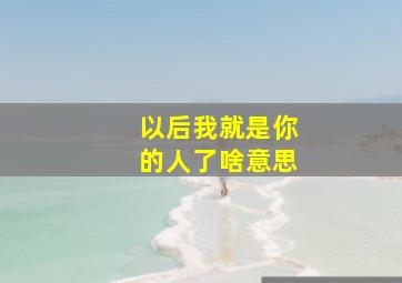 以后我就是你的人了啥意思