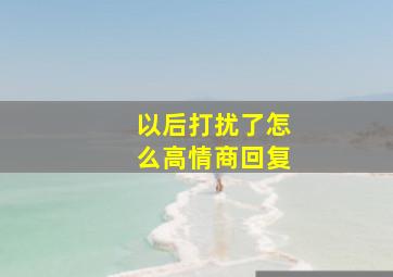 以后打扰了怎么高情商回复