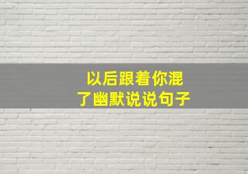 以后跟着你混了幽默说说句子