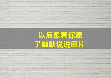 以后跟着你混了幽默说说图片