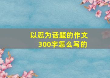 以忍为话题的作文300字怎么写的