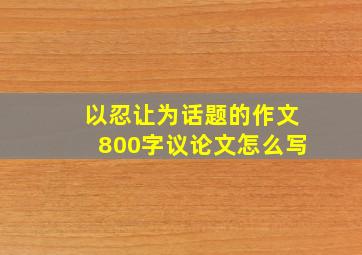 以忍让为话题的作文800字议论文怎么写