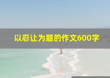 以忍让为题的作文600字