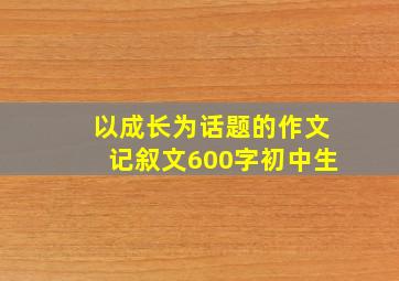 以成长为话题的作文记叙文600字初中生