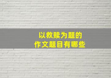 以救赎为题的作文题目有哪些